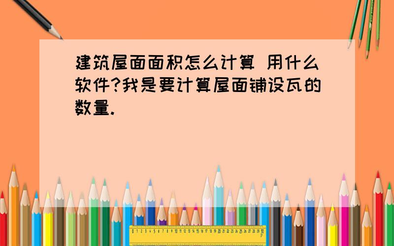 建筑屋面面积怎么计算 用什么软件?我是要计算屋面铺设瓦的数量.