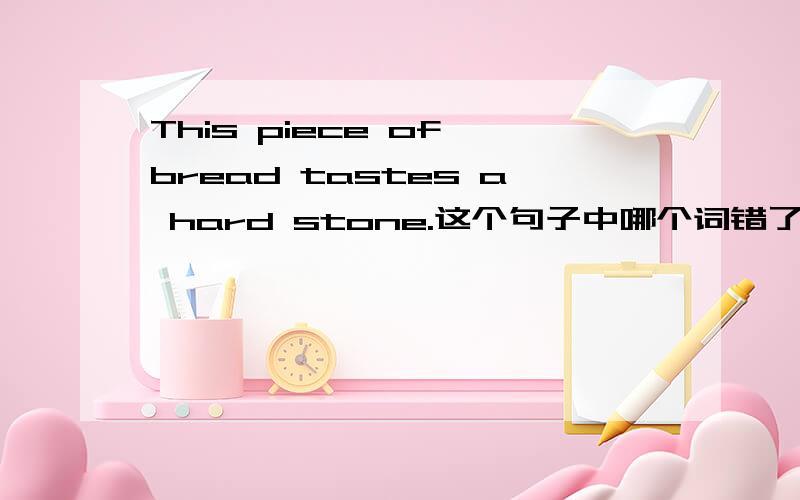 This piece of bread tastes a hard stone.这个句子中哪个词错了