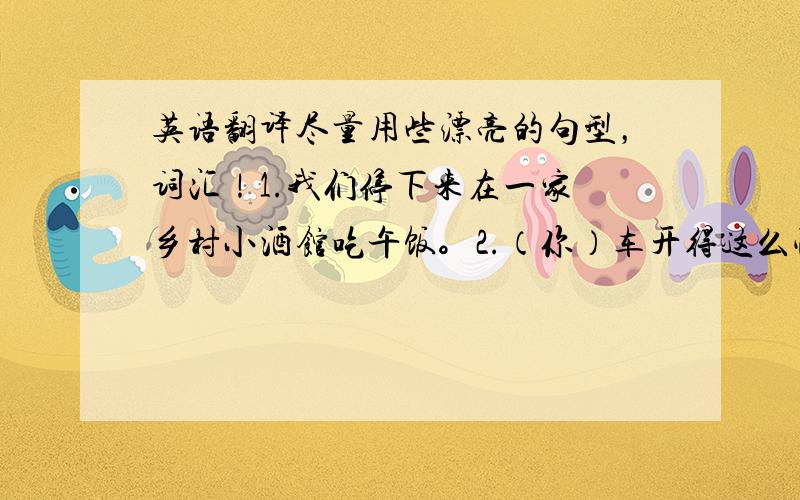 英语翻译尽量用些漂亮的句型，词汇！1.我们停下来在一家 乡村小酒馆吃午饭。2.（你）车开得这么快是危险的。3.4.我发现