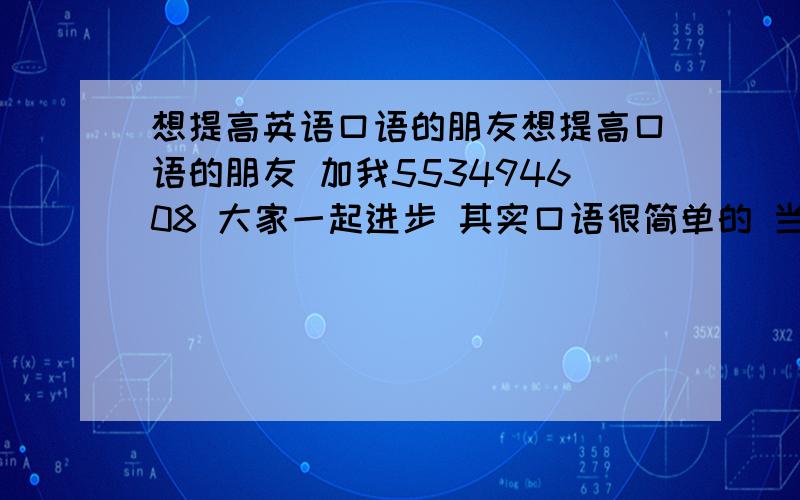 想提高英语口语的朋友想提高口语的朋友 加我553494608 大家一起进步 其实口语很简单的 当然都是我自己的经验 愿意