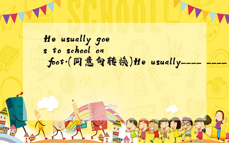 He usually goes to school on foot.(同意句转换)He usually____ ____