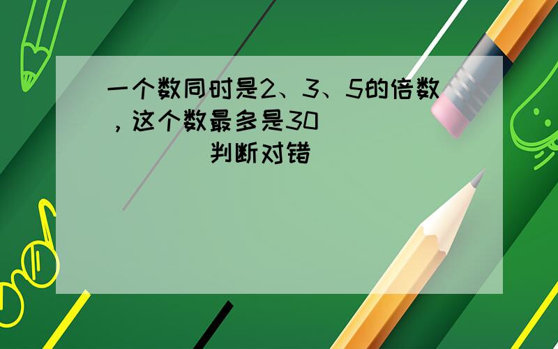 一个数同时是2、3、5的倍数，这个数最多是30．______．（判断对错）