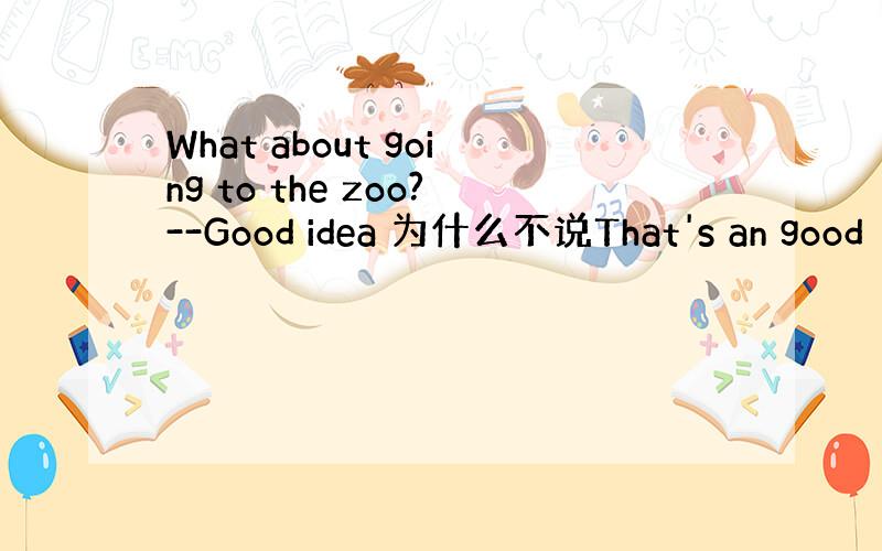 What about going to the zoo?--Good idea 为什么不说That's an good