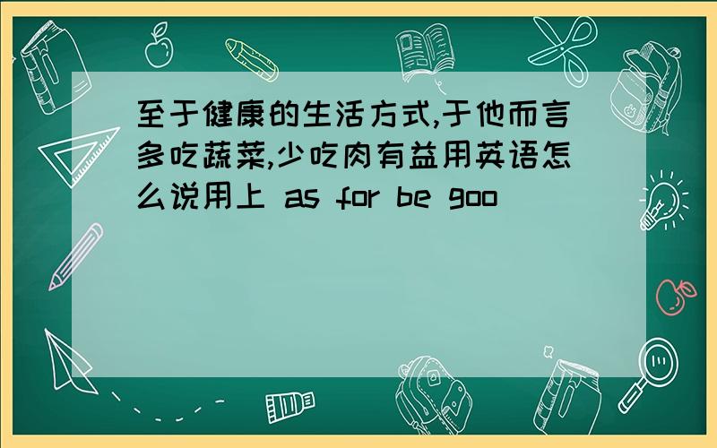 至于健康的生活方式,于他而言多吃蔬菜,少吃肉有益用英语怎么说用上 as for be goo