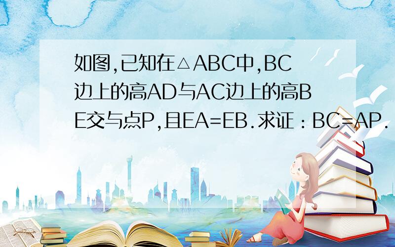 如图,已知在△ABC中,BC边上的高AD与AC边上的高BE交与点P,且EA=EB.求证：BC=AP.