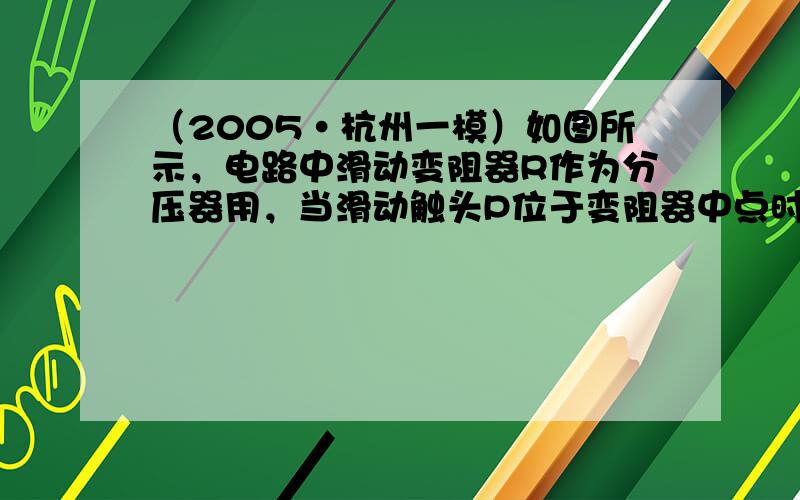 （2005•杭州一模）如图所示，电路中滑动变阻器R作为分压器用，当滑动触头P位于变阻器中点时，下列四种情况中可以使负载R