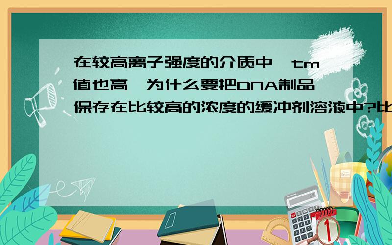 在较高离子强度的介质中,tm值也高,为什么要把DNA制品保存在比较高的浓度的缓冲剂溶液中?比较高是多高?为什么常用1mo