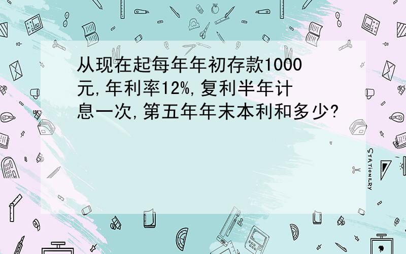 从现在起每年年初存款1000元,年利率12%,复利半年计息一次,第五年年末本利和多少?