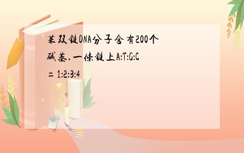 某双链DNA分子含有200个碱基,一条链上A：T：G：C=1：2：3：4