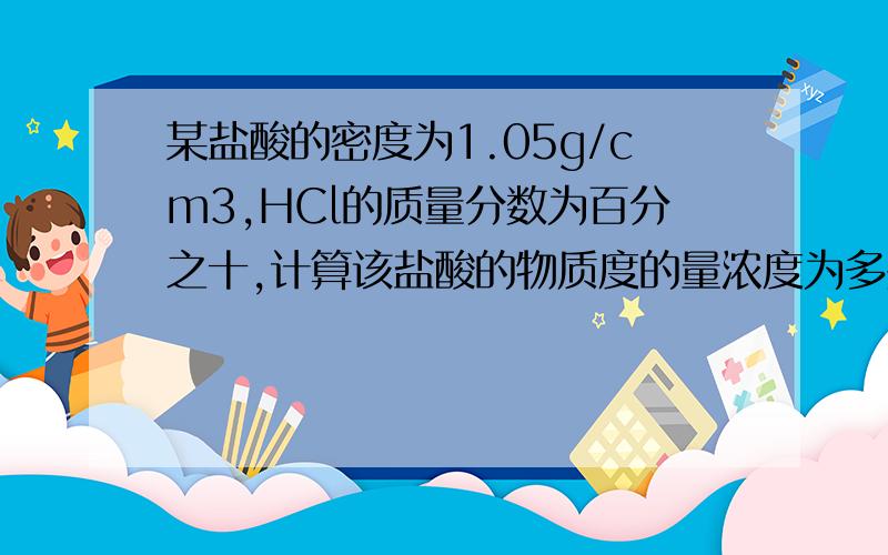 某盐酸的密度为1.05g/cm3,HCl的质量分数为百分之十,计算该盐酸的物质度的量浓度为多少