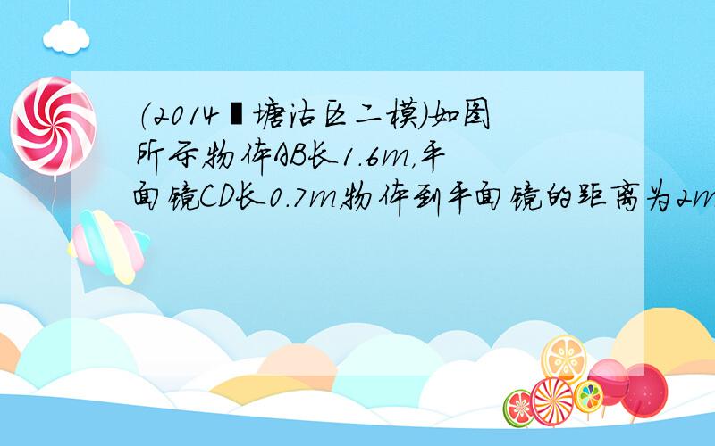 （2014•塘沽区二模）如图所示，物体AB长1.6m，平面镜CD长0.7m，物体到平面镜的距离为2m，下列关于物、像、镜