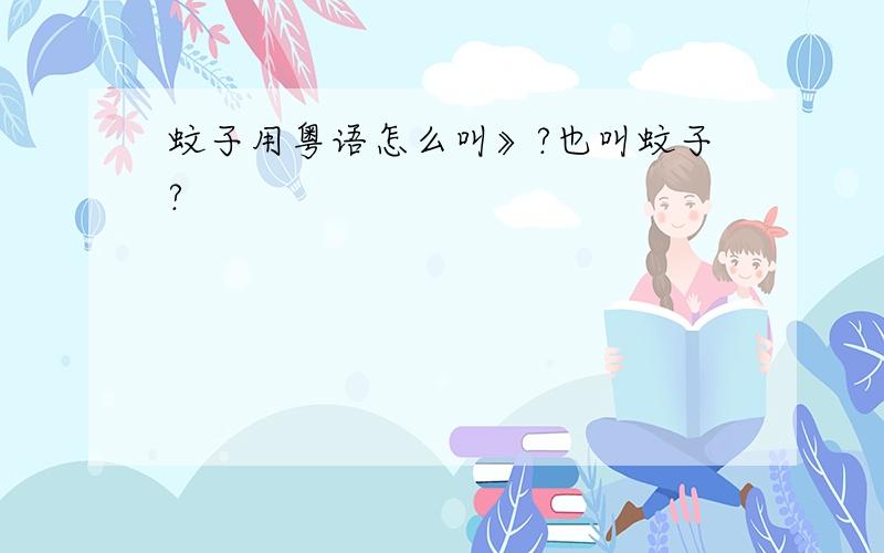 蚊子用粤语怎么叫》?也叫蚊子?