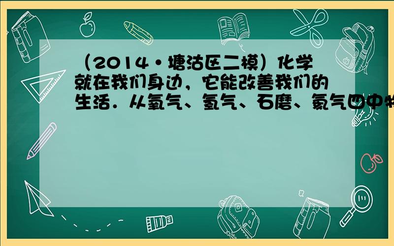 （2014•塘沽区二模）化学就在我们身边，它能改善我们的生活．从氧气、氢气、石磨、氦气四中物质中，选择与下列用途对应的物