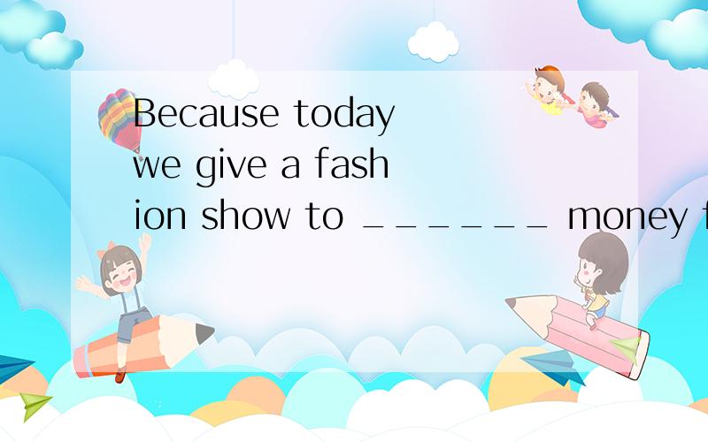 Because today we give a fashion show to ______ money for Pro