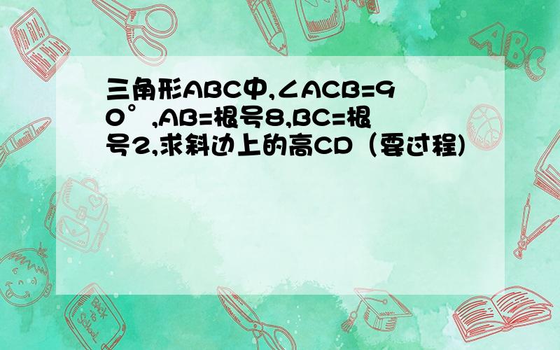 三角形ABC中,∠ACB=90°,AB=根号8,BC=根号2,求斜边上的高CD（要过程)