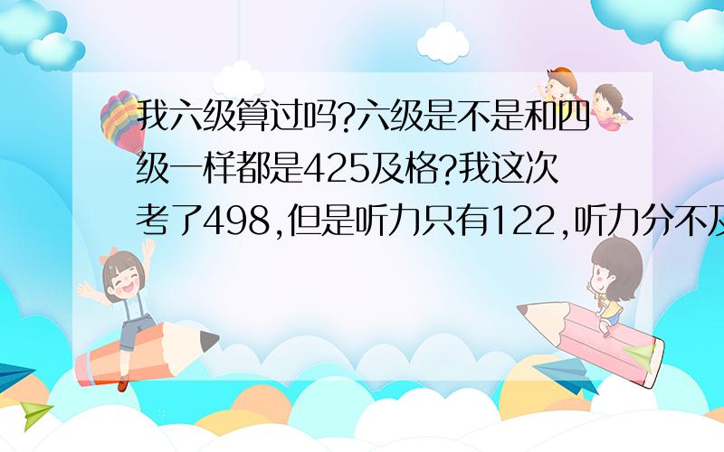 我六级算过吗?六级是不是和四级一样都是425及格?我这次考了498,但是听力只有122,听力分不及格算过吗?