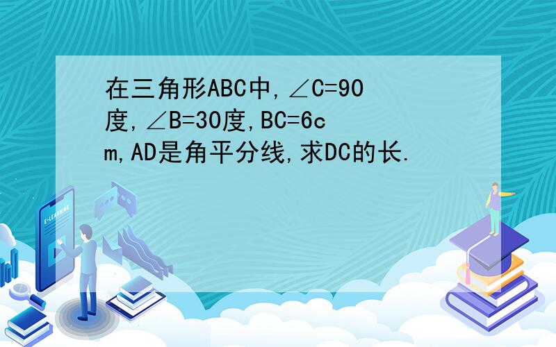 在三角形ABC中,∠C=90度,∠B=30度,BC=6cm,AD是角平分线,求DC的长.