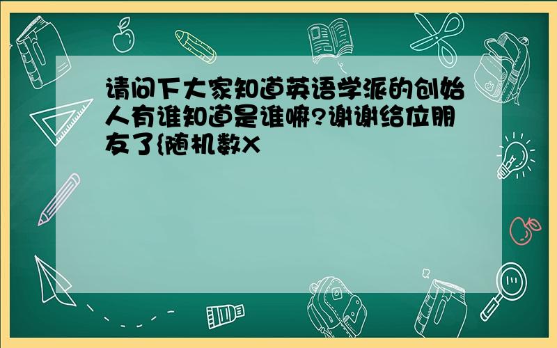 请问下大家知道英语学派的创始人有谁知道是谁嘛?谢谢给位朋友了{随机数X