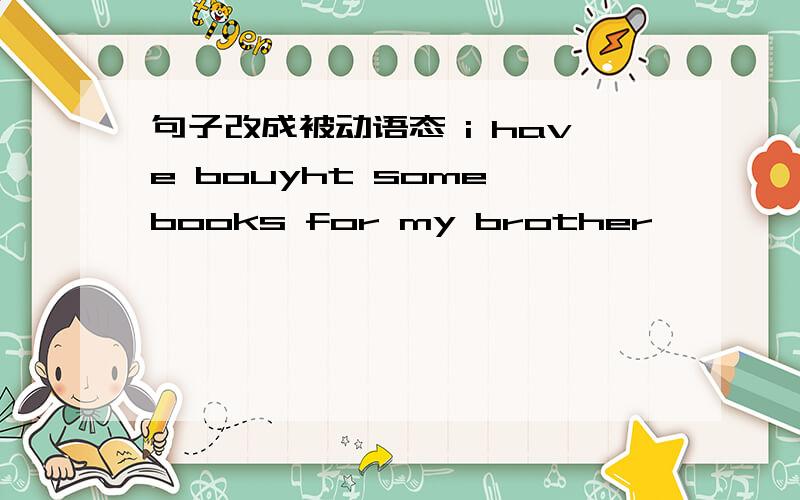 句子改成被动语态 i have bouyht some books for my brother