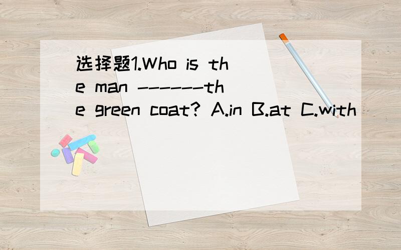 选择题1.Who is the man ------the green coat? A.in B.at C.with