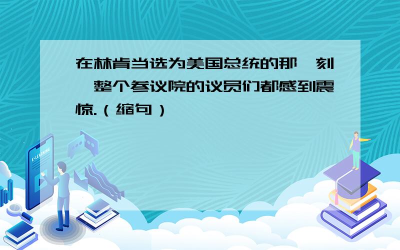 在林肯当选为美国总统的那一刻,整个参议院的议员们都感到震惊.（缩句）