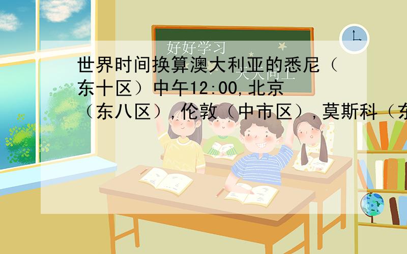 世界时间换算澳大利亚的悉尼（东十区）中午12:00,北京（东八区）,伦敦（中市区）,莫斯科（东三区）,开罗（东二区）,多