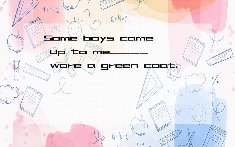 Some boys came up to me.____ wore a green coat.