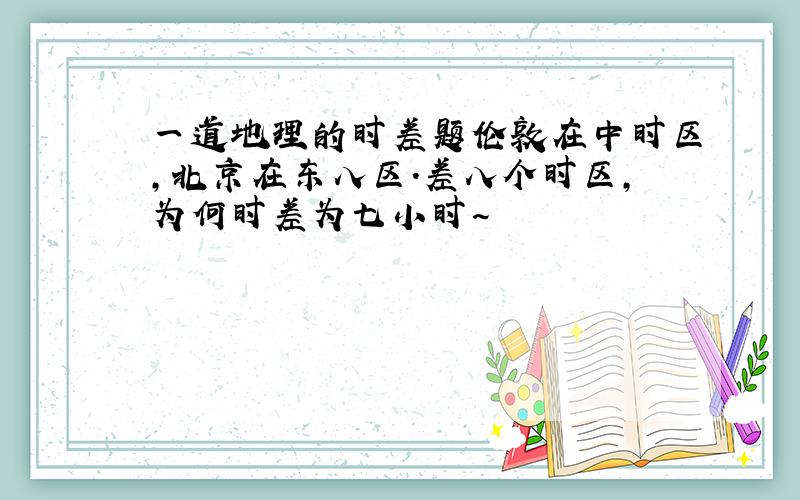 一道地理的时差题伦敦在中时区,北京在东八区.差八个时区,为何时差为七小时~