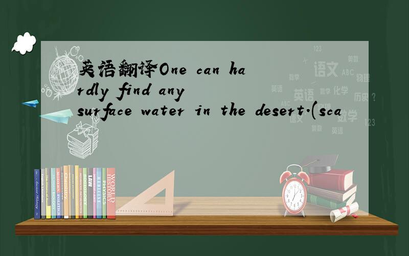 英语翻译One can hardly find any surface water in the desert.(sca