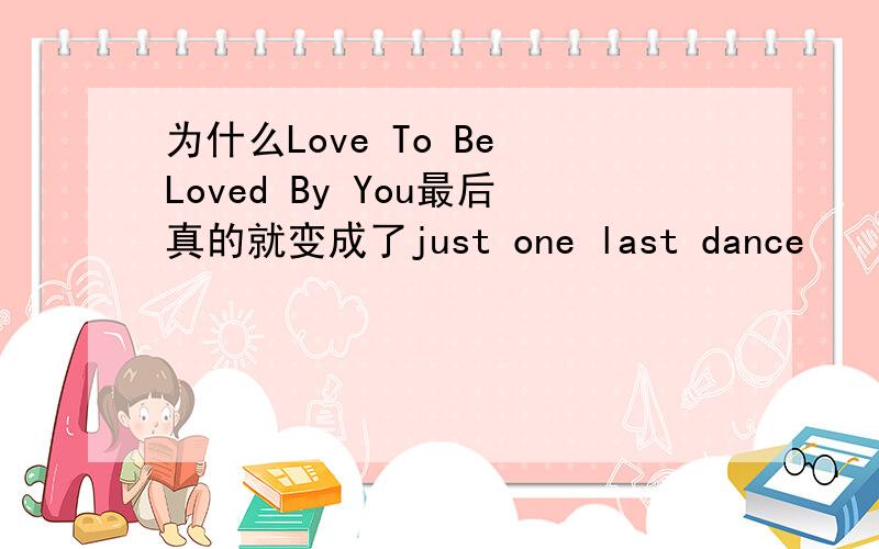 为什么Love To Be Loved By You最后真的就变成了just one last dance