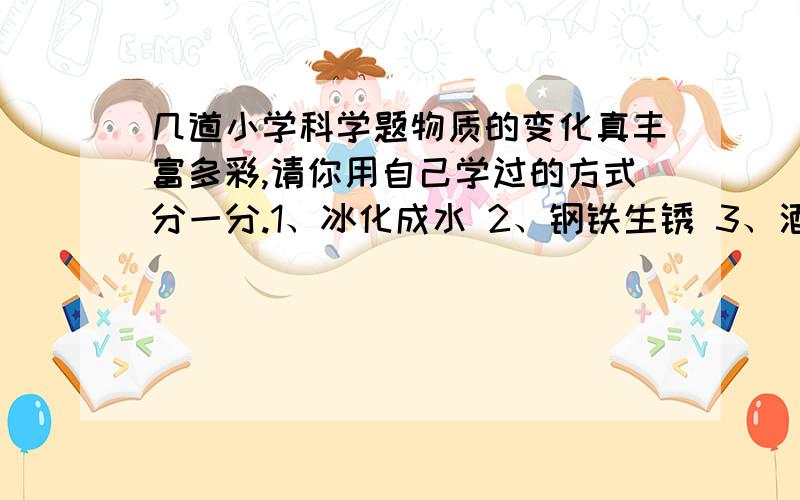 几道小学科学题物质的变化真丰富多彩,请你用自己学过的方式分一分.1、冰化成水 2、钢铁生锈 3、酒精挥发 4、空气液化