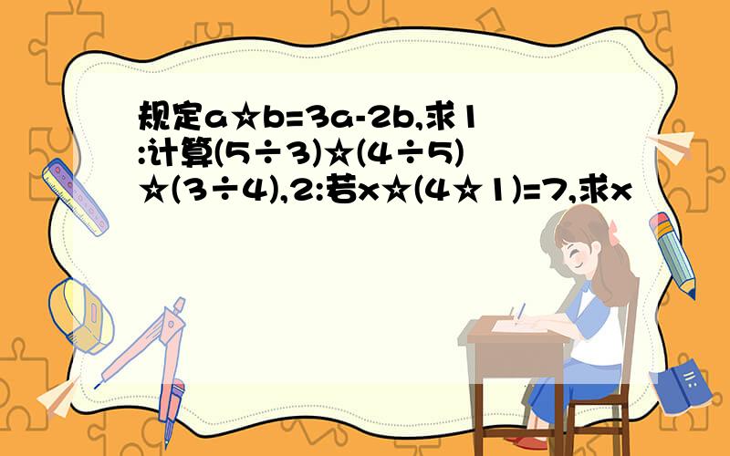 规定a☆b=3a-2b,求1:计算(5÷3)☆(4÷5)☆(3÷4),2:若x☆(4☆1)=7,求x