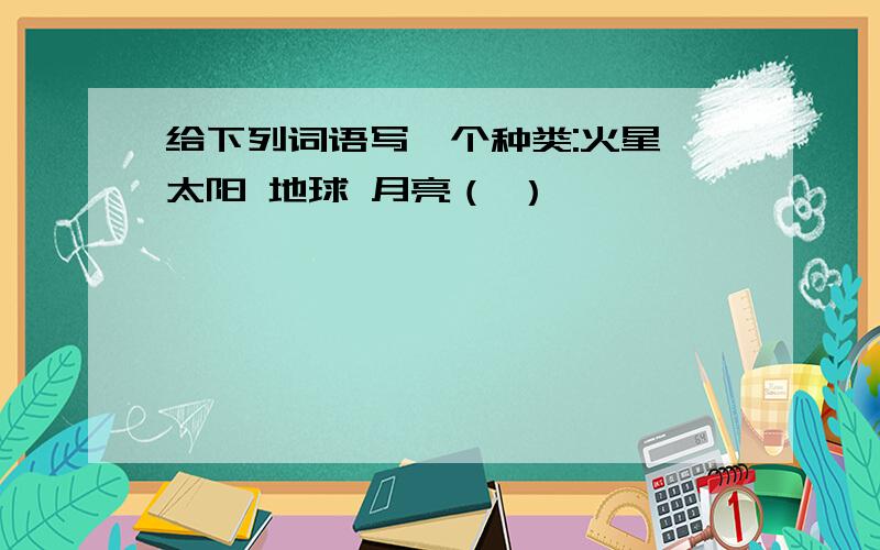 给下列词语写一个种类:火星 太阳 地球 月亮（ ）