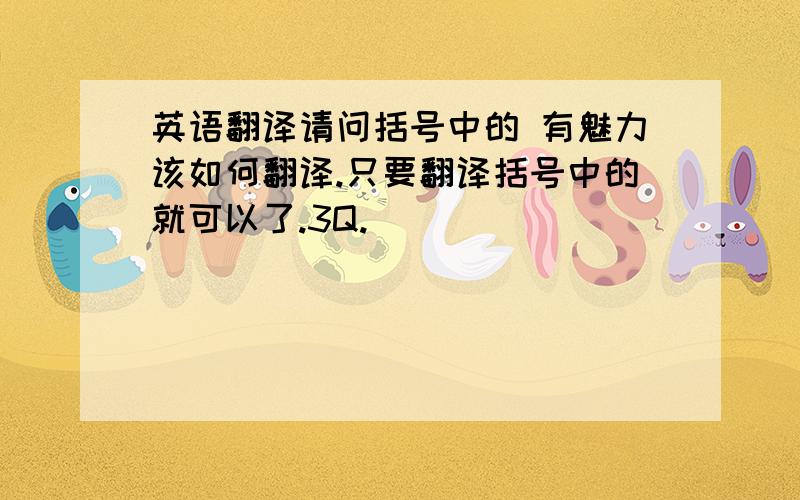 英语翻译请问括号中的 有魅力该如何翻译.只要翻译括号中的就可以了.3Q.