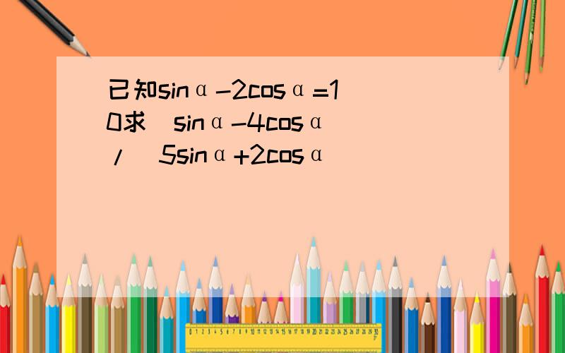 已知sinα-2cosα=10求(sinα-4cosα)/(5sinα+2cosα)