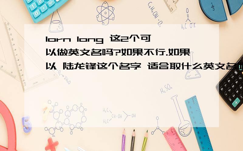 lorn long 这2个可以做英文名吗?如果不行.如果以 陆龙锋这个名字 适合取什么英文名呢