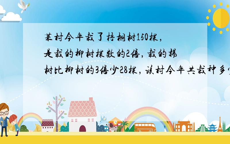 某村今年栽了梧桐树150棵，是栽的柳树棵数的2倍，栽的杨树比柳树的3倍少28棵，该村今年共栽种多少棵？