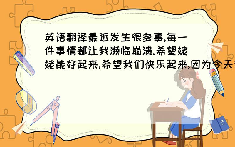 英语翻译最近发生很多事,每一件事情都让我濒临崩溃.希望姥姥能好起来,希望我们快乐起来,因为今天我从电视里学了一句话：两个