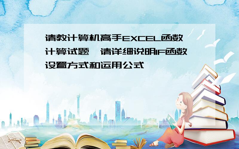 请教计算机高手EXCEL函数计算试题,请详细说明IF函数设置方式和运用公式,