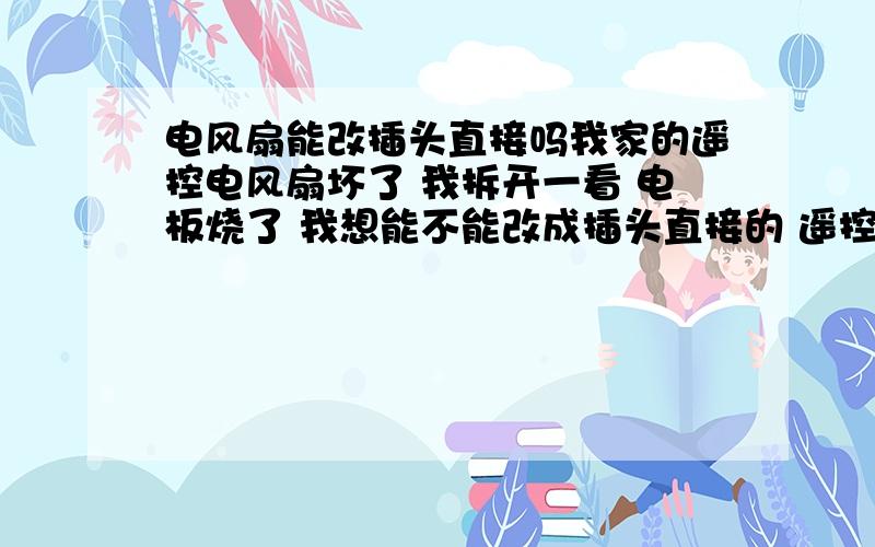 电风扇能改插头直接吗我家的遥控电风扇坏了 我拆开一看 电板烧了 我想能不能改成插头直接的 遥控、风速、风类都无所谓的 只