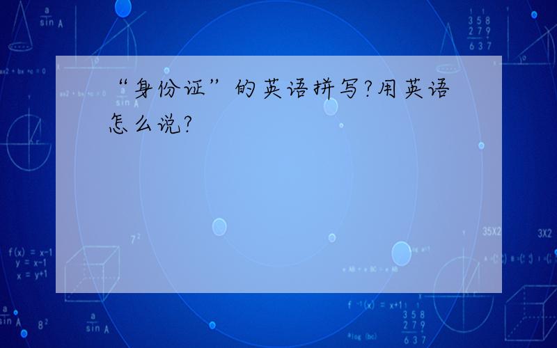 “身份证”的英语拼写?用英语怎么说?