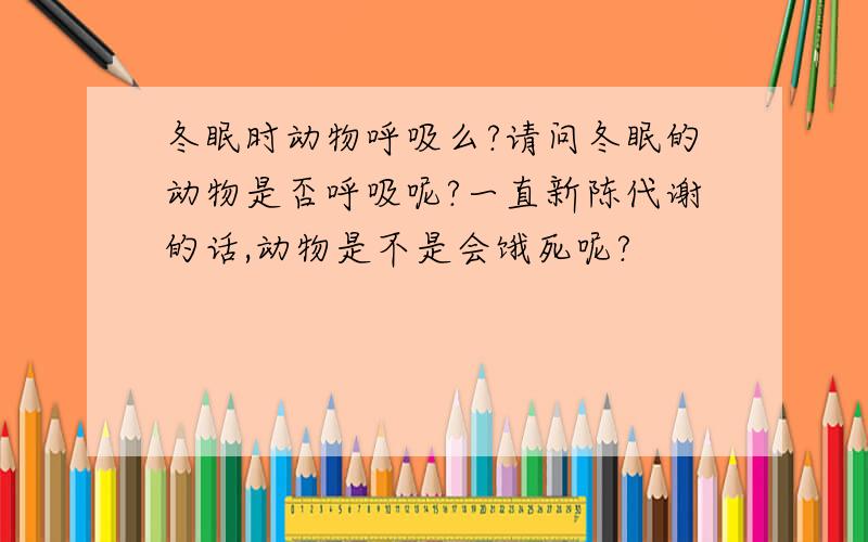 冬眠时动物呼吸么?请问冬眠的动物是否呼吸呢?一直新陈代谢的话,动物是不是会饿死呢?