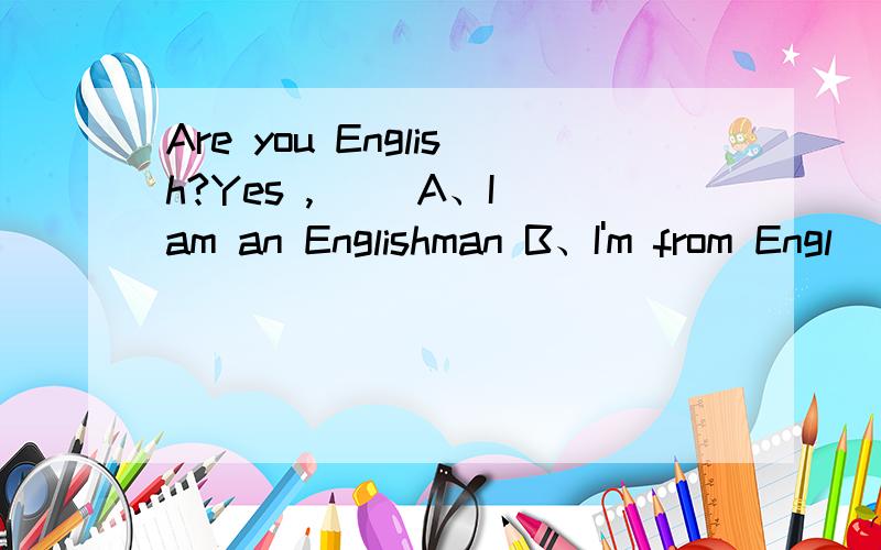 Are you English?Yes ,() A、I am an Englishman B、I'm from Engl