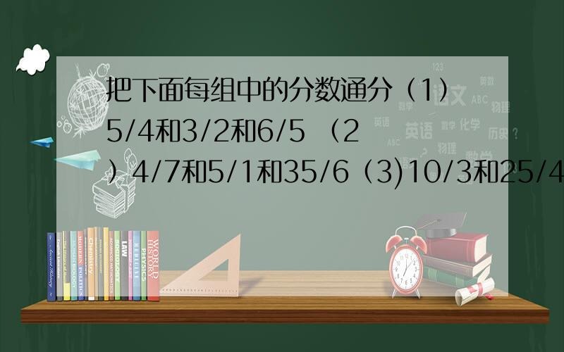 把下面每组中的分数通分（1）5/4和3/2和6/5 （2）4/7和5/1和35/6（3)10/3和25/4和15/2（4