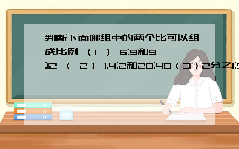 判断下面哪组中的两个比可以组成比例 （1 ） 6:9和9:12 （ 2） 1.4:2和28:40（3）2分之1:5分之1