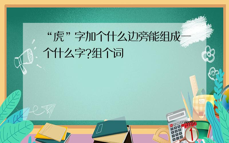 “虎”字加个什么边旁能组成一个什么字?组个词