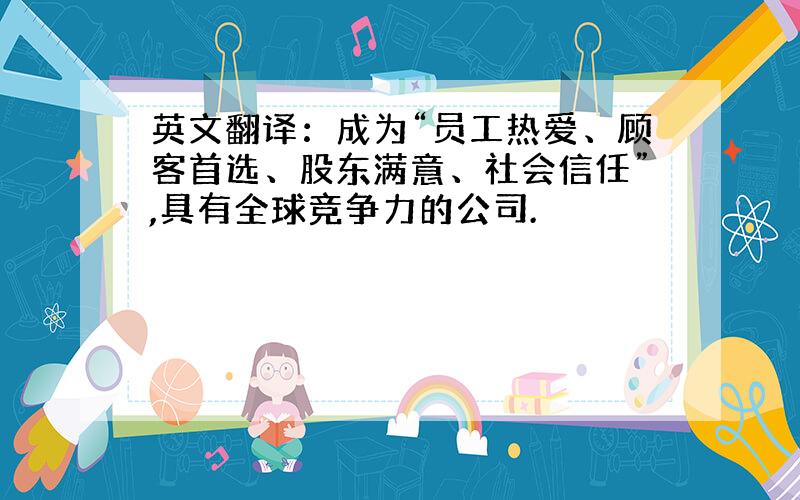 英文翻译：成为“员工热爱、顾客首选、股东满意、社会信任”,具有全球竞争力的公司.