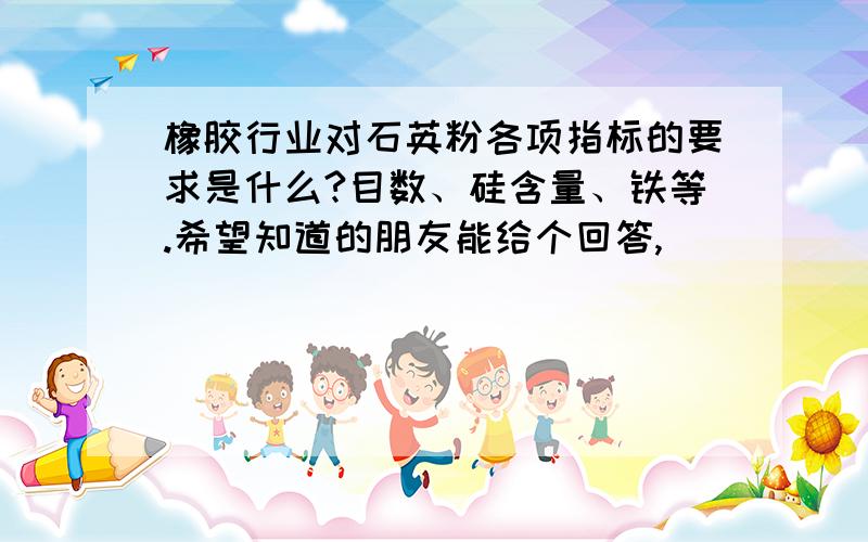 橡胶行业对石英粉各项指标的要求是什么?目数、硅含量、铁等.希望知道的朋友能给个回答,