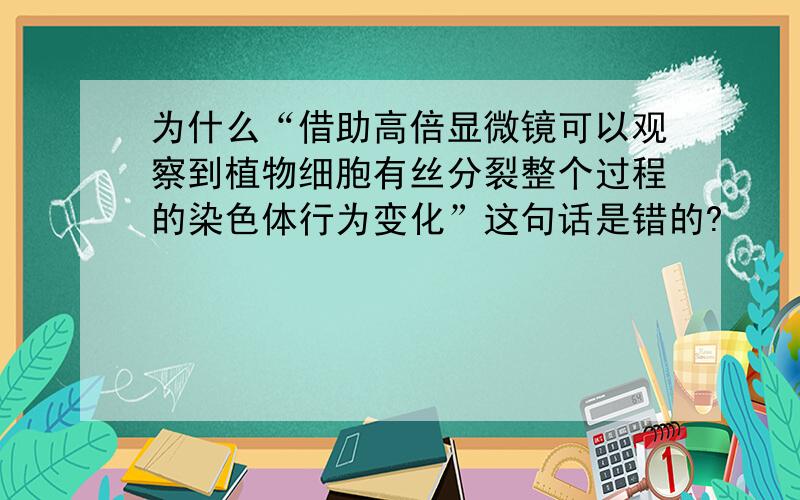 为什么“借助高倍显微镜可以观察到植物细胞有丝分裂整个过程的染色体行为变化”这句话是错的?