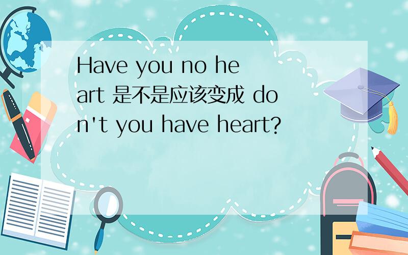 Have you no heart 是不是应该变成 don't you have heart?